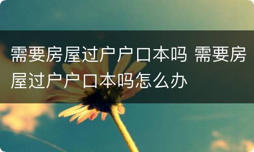 需要房屋过户户口本吗 需要房屋过户户口本吗怎么办