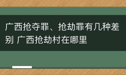 广西抢夺罪、抢劫罪有几种差别 广西抢劫村在哪里