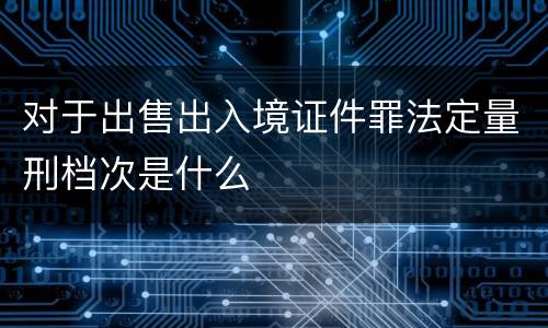 对于出售出入境证件罪法定量刑档次是什么