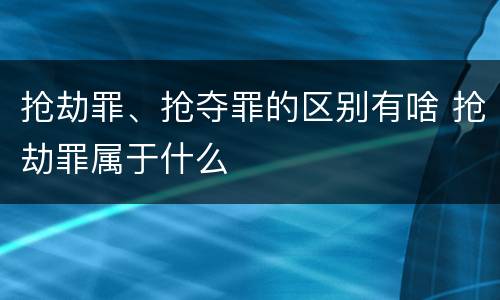 抢劫罪、抢夺罪的区别有啥 抢劫罪属于什么