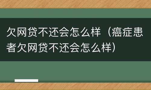 欠网贷不还会怎么样（癌症患者欠网贷不还会怎么样）