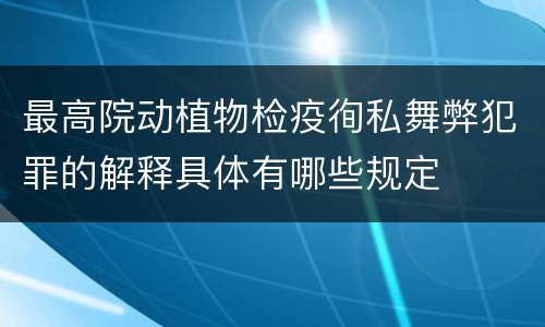 最高院动植物检疫徇私舞弊犯罪的解释具体有哪些规定