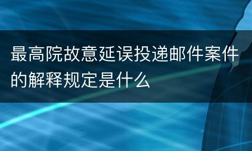 最高院故意延误投递邮件案件的解释规定是什么