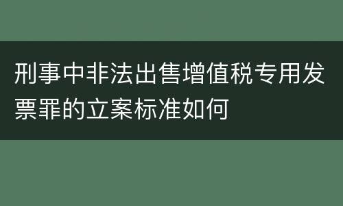 刑事中非法出售增值税专用发票罪的立案标准如何