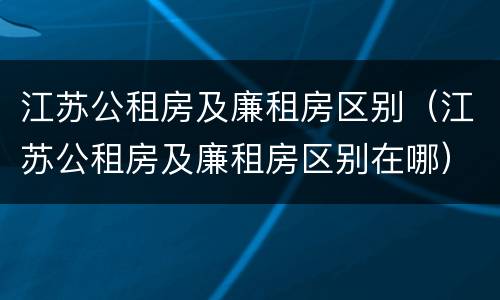 江苏公租房及廉租房区别（江苏公租房及廉租房区别在哪）