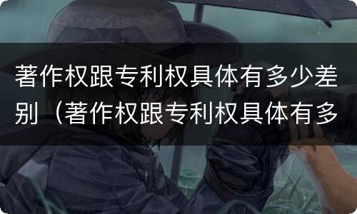 著作权跟专利权具体有多少差别（著作权跟专利权具体有多少差别呢）