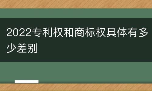 2022专利权和商标权具体有多少差别