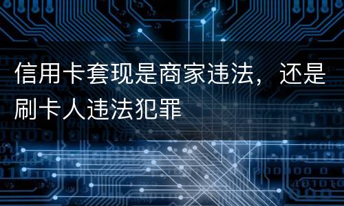 信用卡套现是商家违法，还是刷卡人违法犯罪