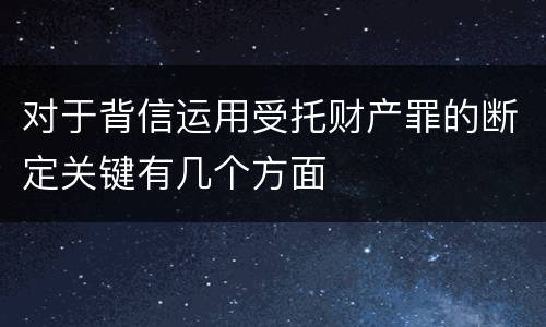 对于背信运用受托财产罪的断定关键有几个方面