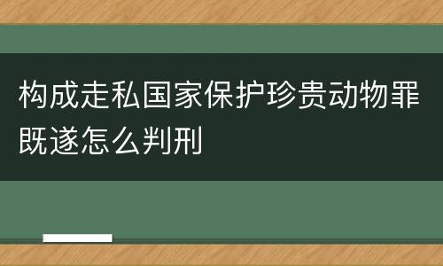 构成走私国家保护珍贵动物罪既遂怎么判刑