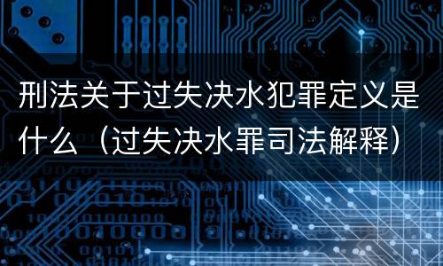 刑法关于过失决水犯罪定义是什么（过失决水罪司法解释）