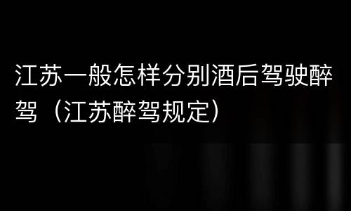 江苏一般怎样分别酒后驾驶醉驾（江苏醉驾规定）