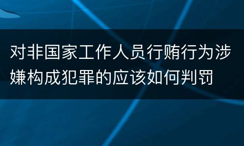 对非国家工作人员行贿行为涉嫌构成犯罪的应该如何判罚