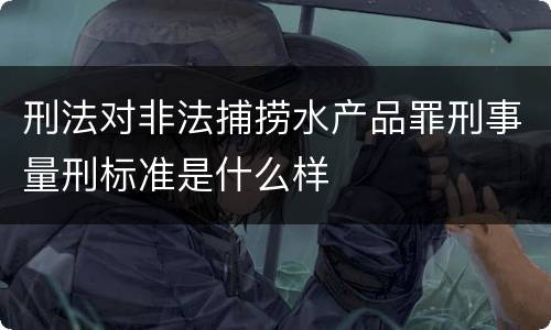 刑法对非法捕捞水产品罪刑事量刑标准是什么样