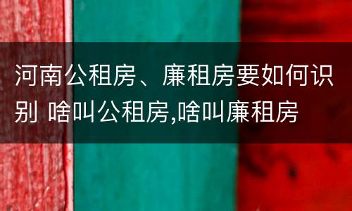 河南公租房、廉租房要如何识别 啥叫公租房,啥叫廉租房