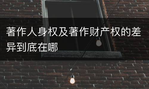 著作人身权及著作财产权的差异到底在哪