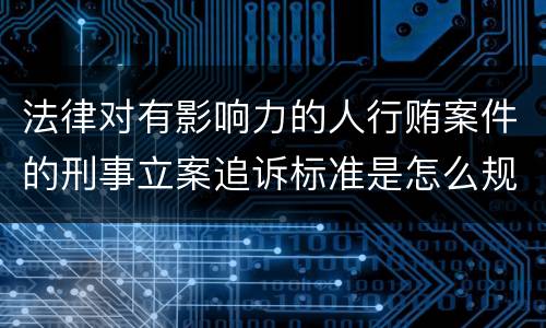 法律对有影响力的人行贿案件的刑事立案追诉标准是怎么规定