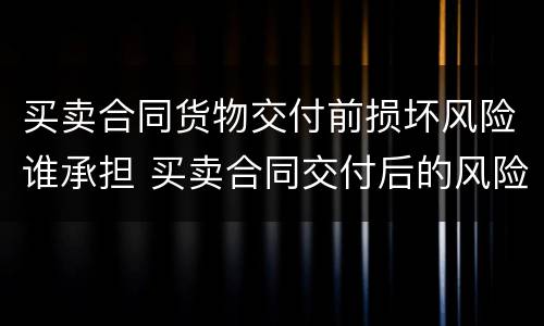 买卖合同货物交付前损坏风险谁承担 买卖合同交付后的风险承担