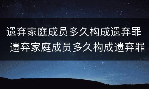 遗弃家庭成员多久构成遗弃罪 遗弃家庭成员多久构成遗弃罪