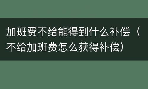 加班费不给能得到什么补偿（不给加班费怎么获得补偿）
