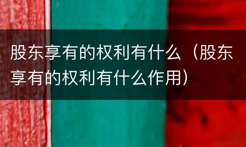 股东享有的权利有什么（股东享有的权利有什么作用）