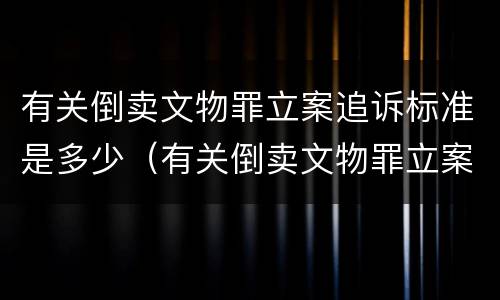 有关倒卖文物罪立案追诉标准是多少（有关倒卖文物罪立案追诉标准是多少条）