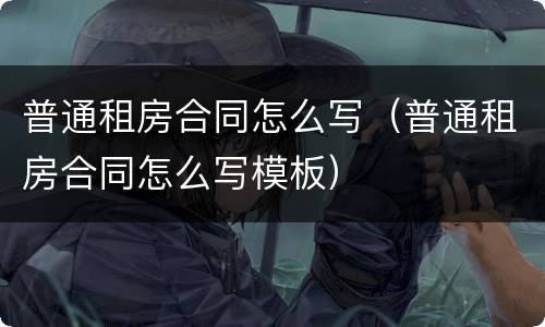 普通租房合同怎么写（普通租房合同怎么写模板）