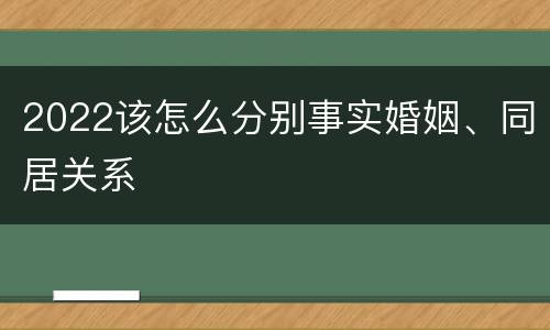 2022该怎么分别事实婚姻、同居关系