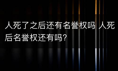 人死了之后还有名誉权吗 人死后名誉权还有吗?