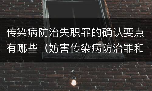 传染病防治失职罪的确认要点有哪些（妨害传染病防治罪和传染病防治失职罪）