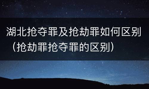 湖北抢夺罪及抢劫罪如何区别（抢劫罪抢夺罪的区别）