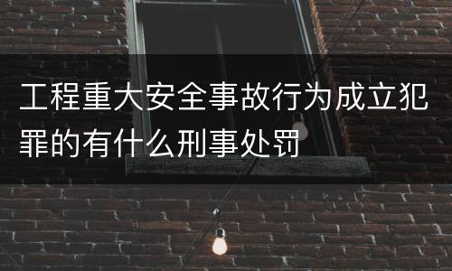 工程重大安全事故行为成立犯罪的有什么刑事处罚