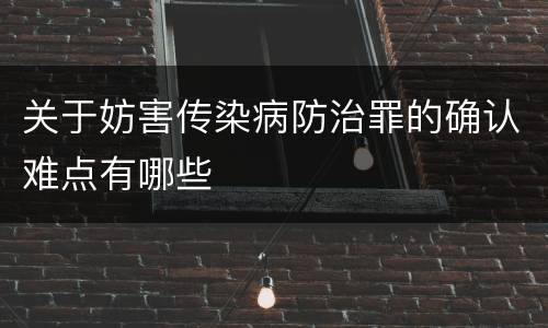 关于妨害传染病防治罪的确认难点有哪些
