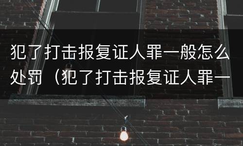 犯了打击报复证人罪一般怎么处罚（犯了打击报复证人罪一般怎么处罚呢）