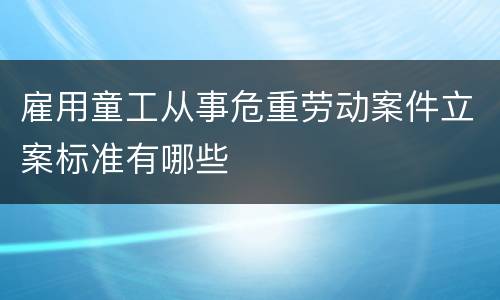 雇用童工从事危重劳动案件立案标准有哪些