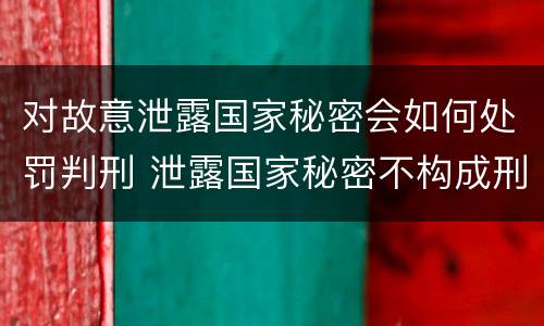 对故意泄露国家秘密会如何处罚判刑 泄露国家秘密不构成刑事处罚