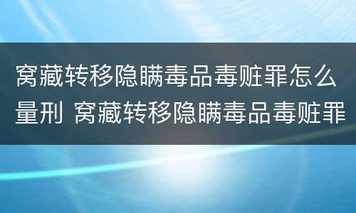 窝藏转移隐瞒毒品毒赃罪怎么量刑 窝藏转移隐瞒毒品毒赃罪情节