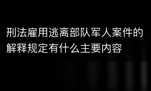 刑法雇用逃离部队军人案件的解释规定有什么主要内容