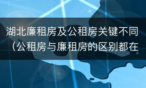 湖北廉租房及公租房关键不同（公租房与廉租房的区别都在此,别再搞错了!）