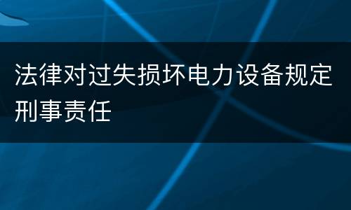 法律对过失损坏电力设备规定刑事责任