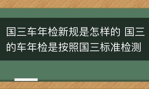 国三车年检新规是怎样的 国三的车年检是按照国三标准检测吗