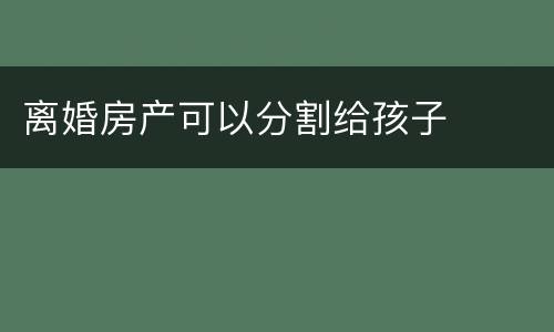 离婚房产可以分割给孩子