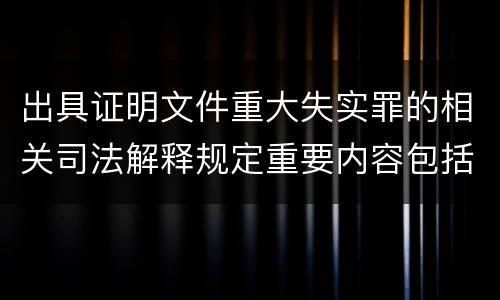 出具证明文件重大失实罪的相关司法解释规定重要内容包括什么