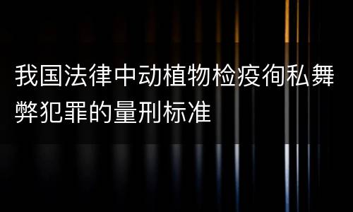 我国法律中动植物检疫徇私舞弊犯罪的量刑标准