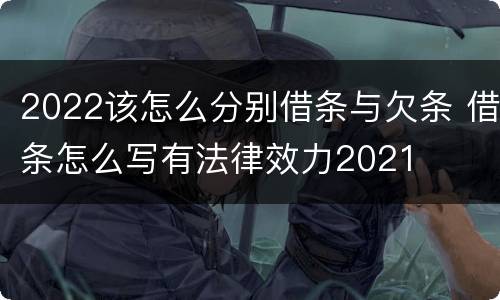 2022该怎么分别借条与欠条 借条怎么写有法律效力2021