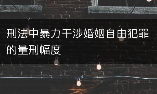 刑法中暴力干涉婚姻自由犯罪的量刑幅度