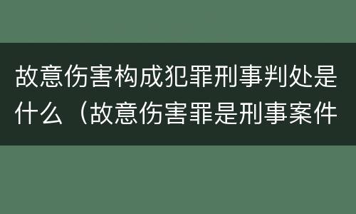 故意伤害构成犯罪刑事判处是什么（故意伤害罪是刑事案件吗）