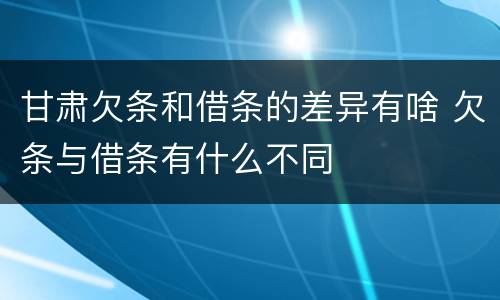 甘肃欠条和借条的差异有啥 欠条与借条有什么不同