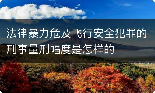法律暴力危及飞行安全犯罪的刑事量刑幅度是怎样的