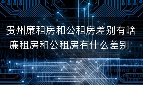 贵州廉租房和公租房差别有啥 廉租房和公租房有什么差别